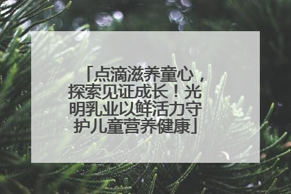 点滴滋养童心，探索见证成长！光明乳业以鲜活力守护儿童营养健康