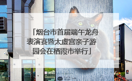 烟台市首届端午龙舟表演赛暨太虚宫亲子游园会在栖霞市举行
