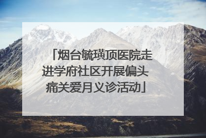 烟台毓璜顶医院走进学府社区开展偏头痛关爱月义诊活动