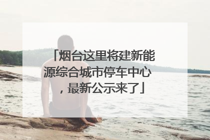 烟台这里将建新能源综合城市停车中心，最新公示来了