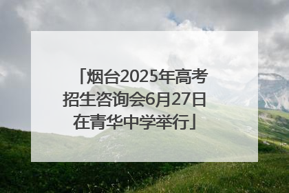 烟台2025年高考招生咨询会6月27日在青华中学举行