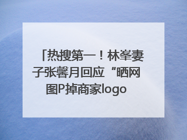 热搜第一！林峯妻子张馨月回应“晒网图P掉商家logo被说小家子气”：没那么多想法，可能有人恶意解读