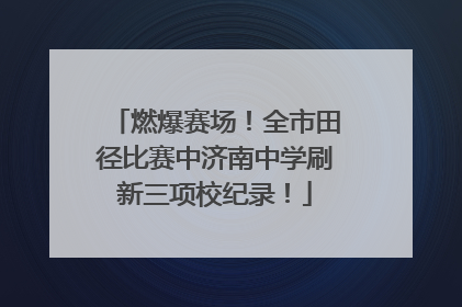 燃爆赛场！全市田径比赛中济南中学刷新三项校纪录！