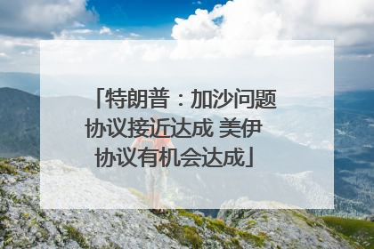 特朗普：加沙问题协议接近达成 美伊协议有机会达成