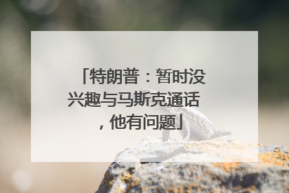 特朗普：暂时没兴趣与马斯克通话，他有问题