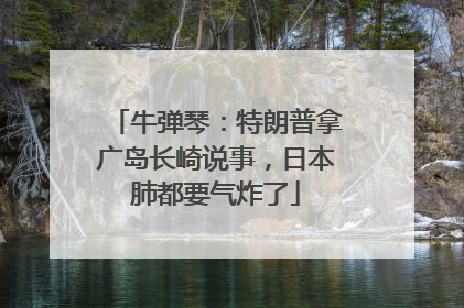 牛弹琴：特朗普拿广岛长崎说事，日本肺都要气炸了