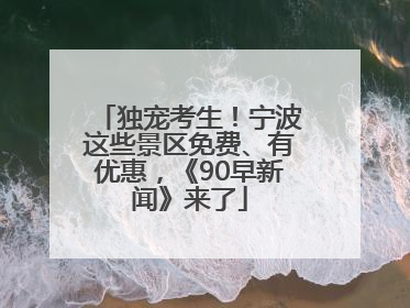 独宠考生！宁波这些景区免费、有优惠，《90早新闻》来了