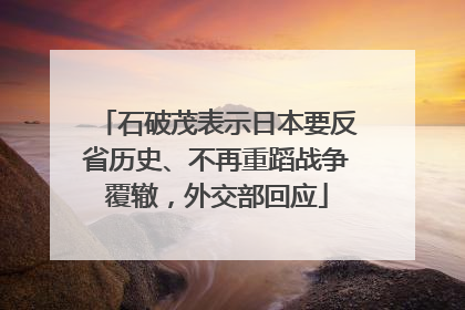 石破茂表示日本要反省历史、不再重蹈战争覆辙，外交部回应