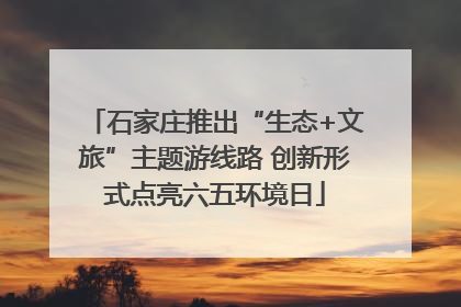 石家庄推出“生态+文旅”主题游线路 创新形式点亮六五环境日