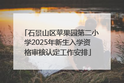 石景山区苹果园第二小学2025年新生入学资格审核认定工作安排
