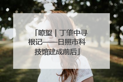 瞭望｜丁肇中寻根记——日照市科技馆建成前后