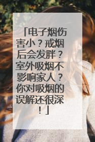 电子烟伤害小？戒烟后会发胖？室外吸烟不影响家人？你对吸烟的误解还很深！