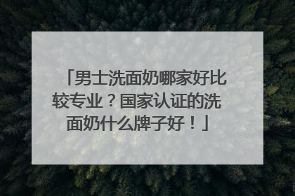 男士洗面奶哪家好比较专业？国家认证的洗面奶什么牌子好！