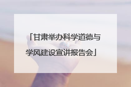 甘肃举办科学道德与学风建设宣讲报告会