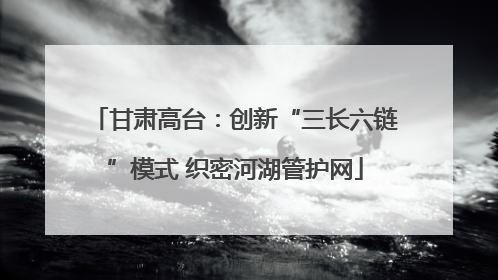 甘肃高台：创新“三长六链”模式 织密河湖管护网