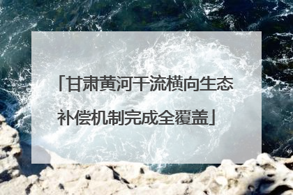 甘肃黄河干流横向生态补偿机制完成全覆盖