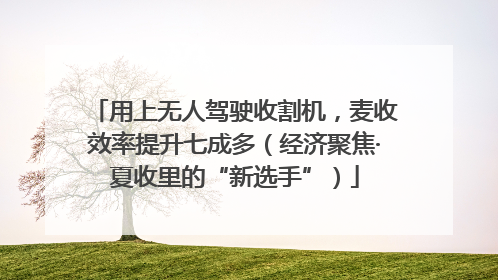 用上无人驾驶收割机，麦收效率提升七成多（经济聚焦·夏收里的“新选手”）