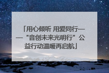 用心倾听 用爱同行——“音创未来光明行”公益行动温暖再启航
