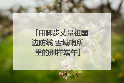 用脚步丈量祖国边防线 雪域哨所里的别样端午