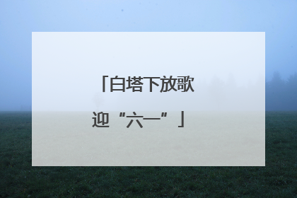 白塔下放歌迎“六一”