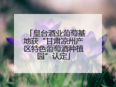 皇台酒业葡萄基地获“甘肃凉州产区特色葡萄酒种植园”认定