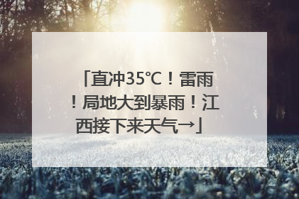 直冲35℃！雷雨！局地大到暴雨！江西接下来天气→