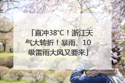 直冲38℃！浙江天气大转折！暴雨、10级雷雨大风又要来