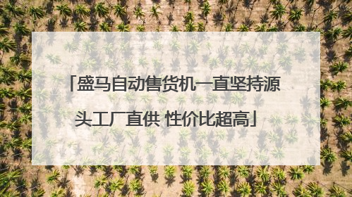 盛马自动售货机一直坚持源头工厂直供 性价比超高