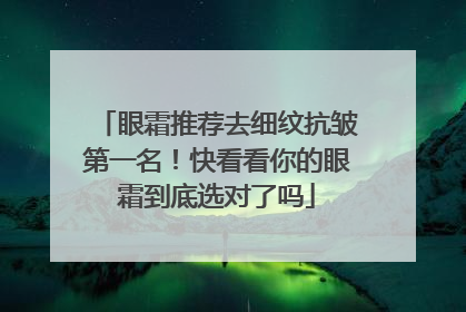 眼霜推荐去细纹抗皱第一名！快看看你的眼霜到底选对了吗