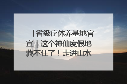 省级疗休养基地官宣｜这个神仙度假地藏不住了！走进山水秘境 开启一场野奢度假之旅！