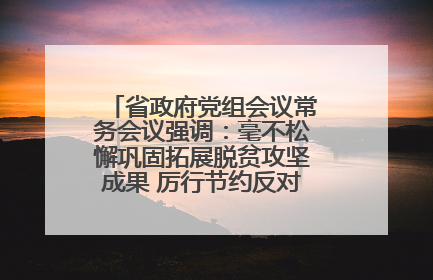 省政府党组会议常务会议强调：毫不松懈巩固拓展脱贫攻坚成果 厉行节约反对浪费弘扬优良作风