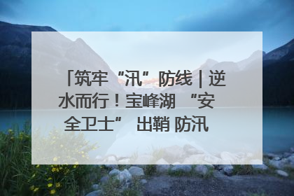 筑牢“汛”防线｜逆水而行！宝峰湖 “安全卫士” 出鞘 防汛应急再添硬核力量