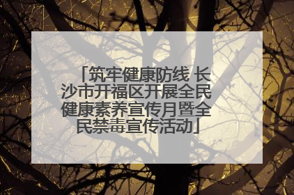 筑牢健康防线 长沙市开福区开展全民健康素养宣传月暨全民禁毒宣传活动