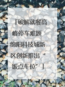 破解就餐高峰停车难题 绵阳科技城新区创新推出“饭点车位”
