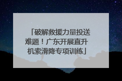 破解救援力量投送难题！广东开展直升机索滑降专项训练