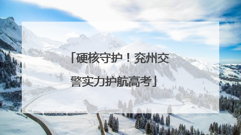 硬核守护！兖州交警实力护航高考
