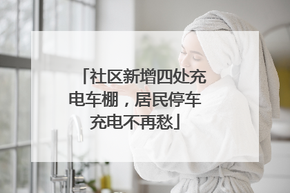社区新增四处充电车棚，居民停车充电不再愁