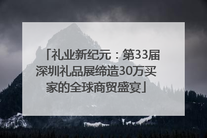 礼业新纪元：第33届深圳礼品展缔造30万买家的全球商贸盛宴