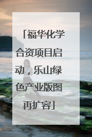 福华化学合资项目启动，乐山绿色产业版图再扩容