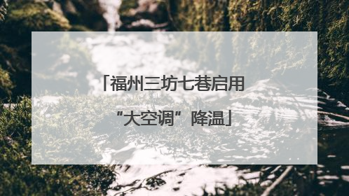 福州三坊七巷启用“大空调”降温