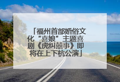 福州首部婚俗文化“喜娘”主题喜剧《虎纠囍事》即将在上下杭公演