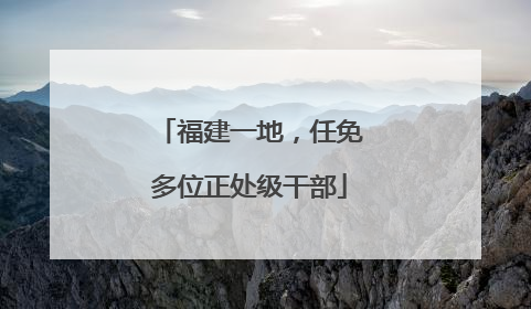 福建一地，任免多位正处级干部