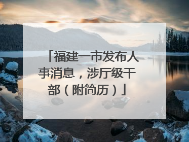 福建一市发布人事消息，涉厅级干部（附简历）