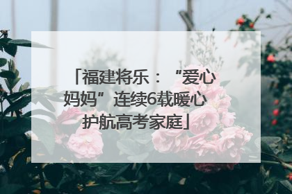福建将乐：“爱心妈妈”连续6载暖心护航高考家庭