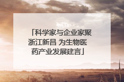 科学家与企业家聚浙江新昌 为生物医药产业发展建言
