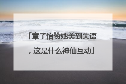 章子怡赞她美到失语，这是什么神仙互动