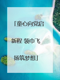 童心向党启新程 领巾飞扬筑梦想