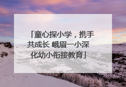 童心探小学，携手共成长 峨眉一小深化幼小衔接教育