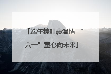 端午粽叶裹温情 “六一”童心向未来