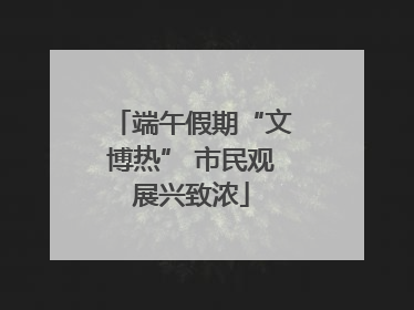 端午假期“文博热” 市民观展兴致浓